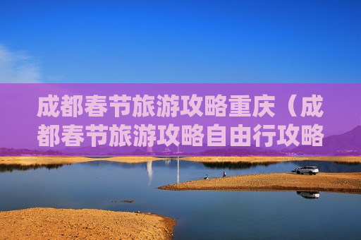 成都春节旅游攻略重庆（成都春节旅游攻略自由行攻略）