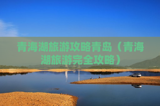 青海湖旅游攻略青岛（青海湖旅游完全攻略）