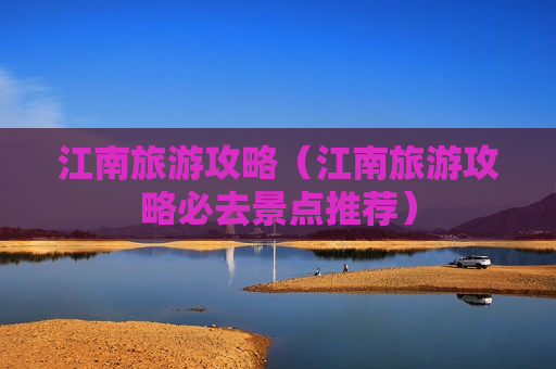 江南旅游攻略（江南旅游攻略必去景点推荐）