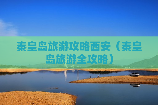 秦皇岛旅游攻略西安（秦皇岛旅游全攻略）