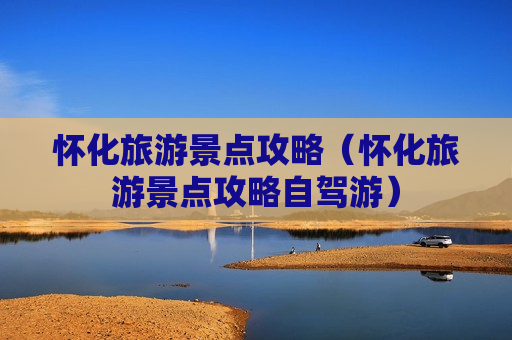 怀化旅游景点攻略（怀化旅游景点攻略自驾游）
