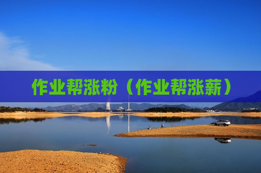 作业帮涨粉（作业帮涨薪）