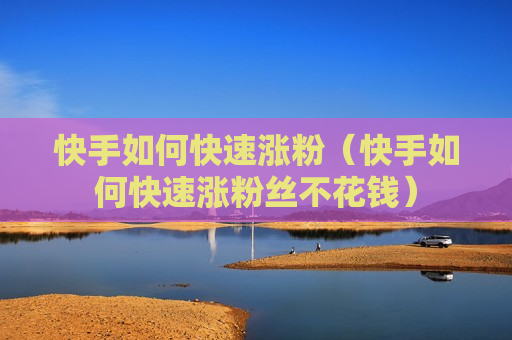快手如何快速涨粉（快手如何快速涨粉丝不花钱）