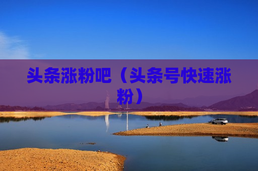 头条涨粉吧（头条号快速涨粉）