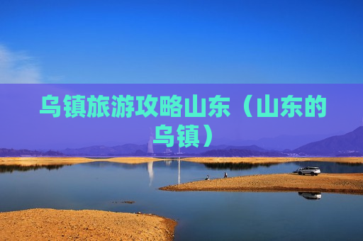 乌镇旅游攻略山东（山东的乌镇）