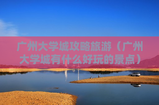 广州大学城攻略旅游（广州大学城有什么好玩的景点）