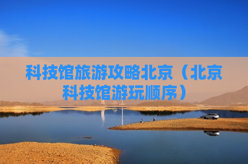 科技馆旅游攻略北京（北京科技馆游玩顺序）
