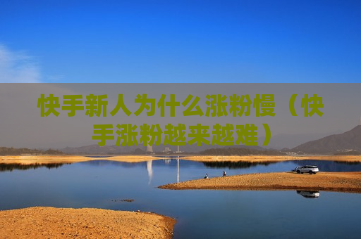 快手新人为什么涨粉慢（快手涨粉越来越难）