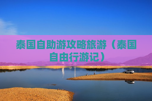 泰国自助游攻略旅游（泰国自由行游记）