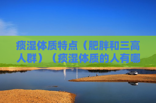 痰湿体质特点（肥胖和三高人群）（痰湿体质的人有哪些特征）
