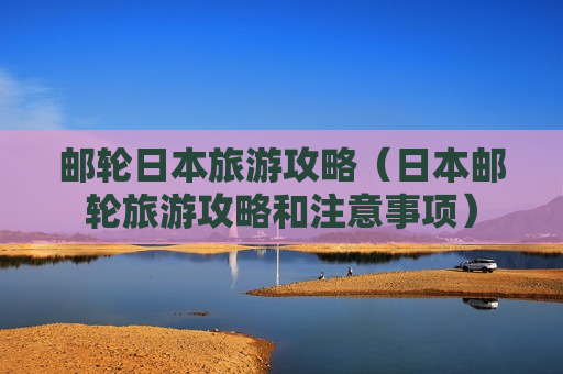 邮轮日本旅游攻略（日本邮轮旅游攻略和注意事项）