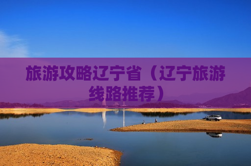 旅游攻略辽宁省（辽宁旅游线路推荐）