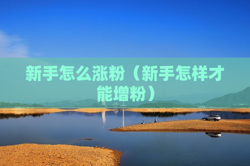 新手怎么涨粉（新手怎样才能增粉）
