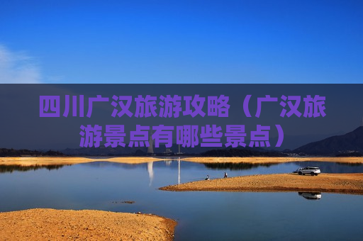 四川广汉旅游攻略（广汉旅游景点有哪些景点）