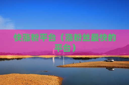 快涨粉平台（涨粉丝最快的平台）