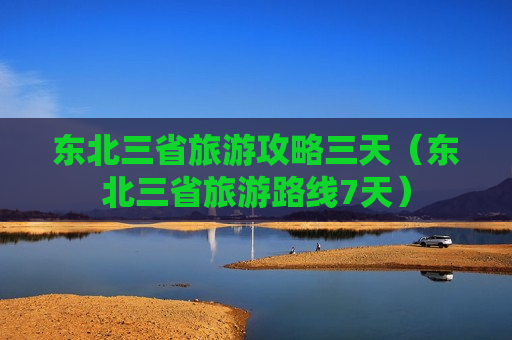 东北三省旅游攻略三天（东北三省旅游路线7天）
