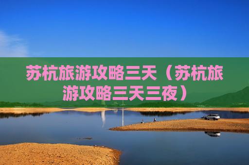 苏杭旅游攻略三天（苏杭旅游攻略三天三夜）