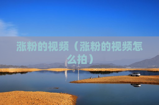 涨粉的视频（涨粉的视频怎么拍）