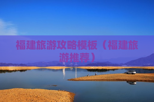 福建旅游攻略模板（福建旅游推荐）