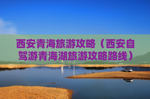 西安青海旅游攻略（西安自驾游青海湖旅游攻略路线）