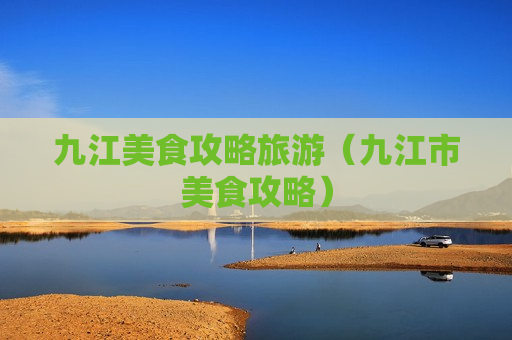 九江美食攻略旅游（九江市美食攻略）
