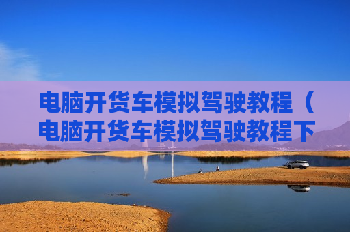 电脑开货车模拟驾驶教程（电脑开货车模拟驾驶教程下载）