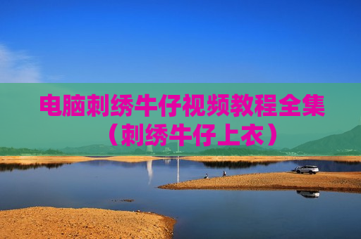 电脑刺绣牛仔视频教程全集（刺绣牛仔上衣）