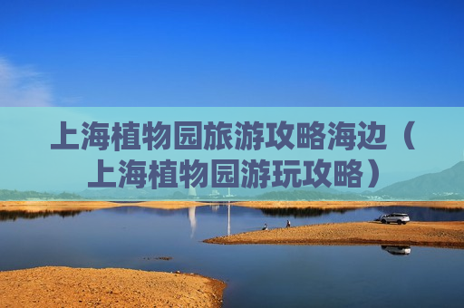 上海植物园旅游攻略海边（上海植物园游玩攻略）
