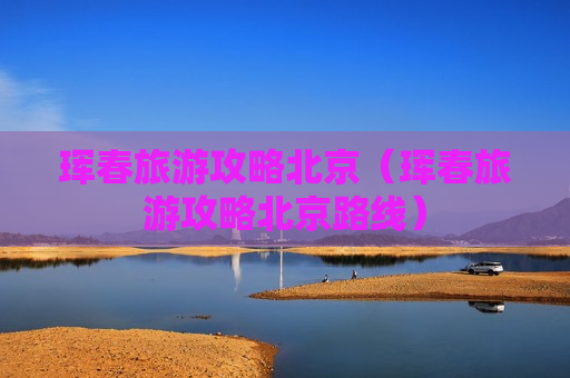珲春旅游攻略北京（珲春旅游攻略北京路线）