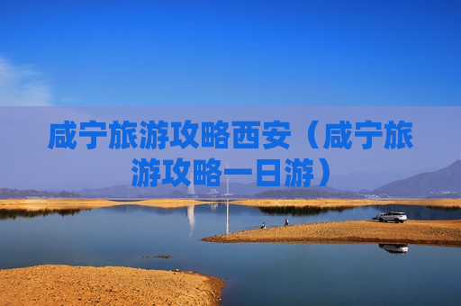 咸宁旅游攻略西安（咸宁旅游攻略一日游）