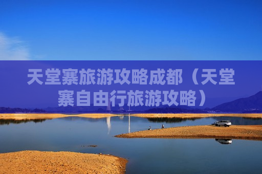 天堂寨旅游攻略成都（天堂寨自由行旅游攻略）