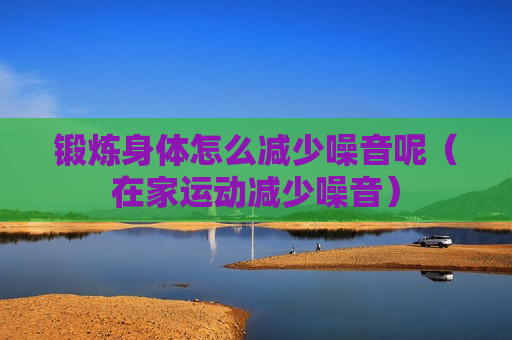 锻炼身体怎么减少噪音呢（在家运动减少噪音）