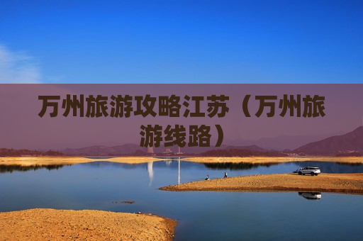 万州旅游攻略江苏（万州旅游线路）