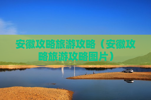 安徽攻略旅游攻略（安徽攻略旅游攻略图片）