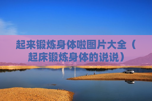 起来锻炼身体啦图片大全（起床锻炼身体的说说）