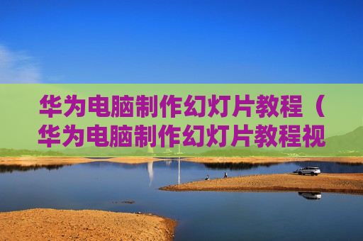 华为电脑制作幻灯片教程（华为电脑制作幻灯片教程视频）