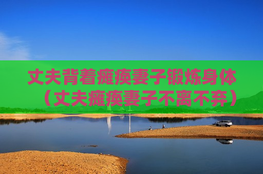 丈夫背着瘫痪妻子锻炼身体（丈夫瘫痪妻子不离不弃）