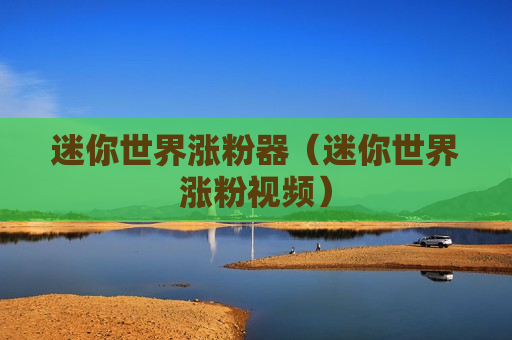 迷你世界涨粉器（迷你世界涨粉视频）