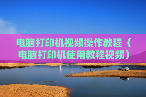 电脑打印机视频操作教程（电脑打印机使用教程视频）