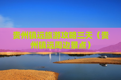 贵州镇远旅游攻略三天（贵州镇远周边景点）