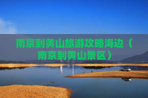 南京到黄山旅游攻略海边（南京到黄山景区）