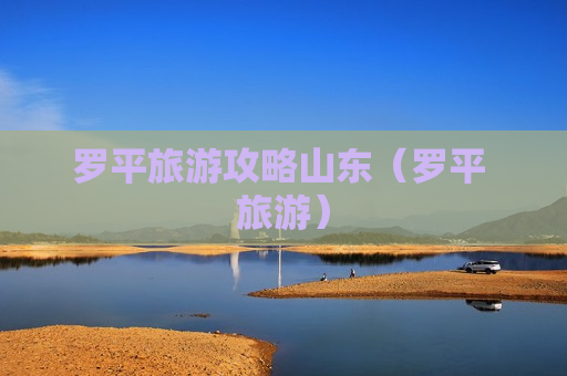 罗平旅游攻略山东（罗平 旅游）