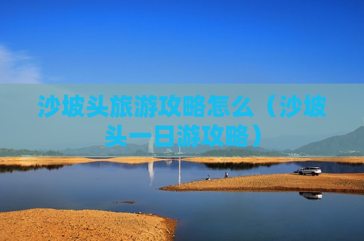 沙坡头旅游攻略怎么（沙坡头一日游攻略）