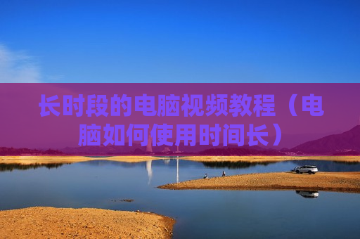 长时段的电脑视频教程（电脑如何使用时间长）
