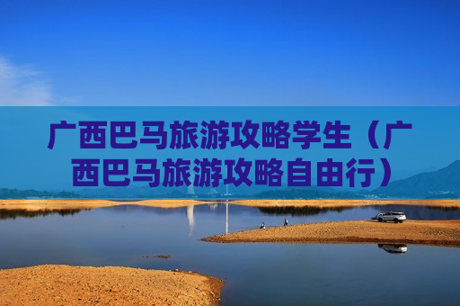 广西巴马旅游攻略学生（广西巴马旅游攻略自由行）