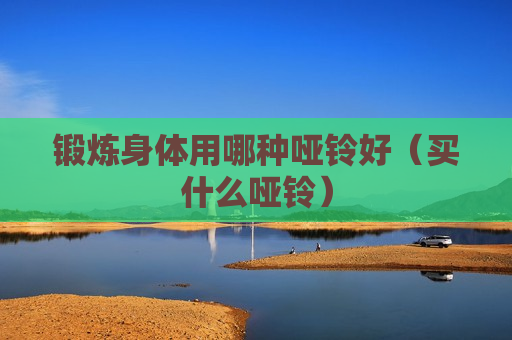 锻炼身体用哪种哑铃好（买什么哑铃）