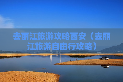 去丽江旅游攻略西安（去丽江旅游自由行攻略）