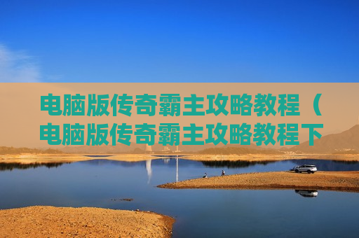 电脑版传奇霸主攻略教程（电脑版传奇霸主攻略教程下载）