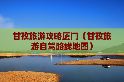甘孜旅游攻略厦门（甘孜旅游自驾路线地图）