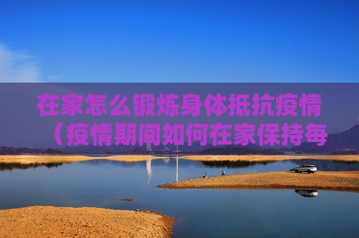 在家怎么锻炼身体抵抗疫情（疫情期间如何在家保持每天的运动量）